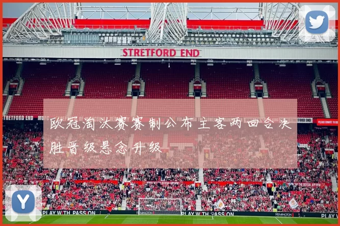 欧冠淘汰赛赛制公布主客两回合决胜晋级悬念升级
