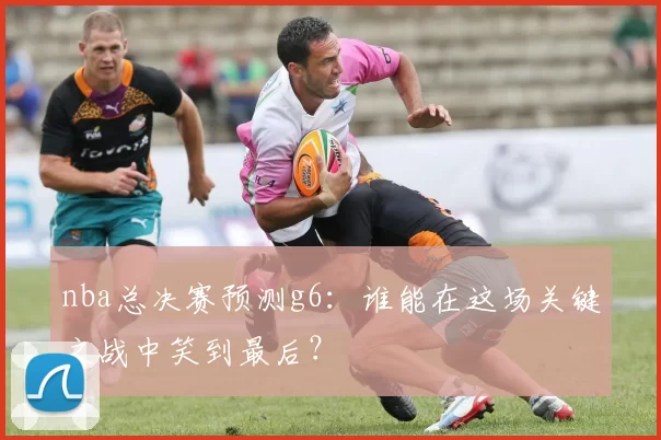 nba总决赛预测g6:谁能在这场关键之战中笑到最后?