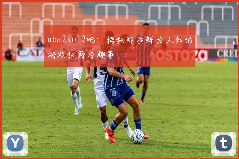 nba2kol2吧：揭秘那些鲜为人知的游戏秘籍与趣事
