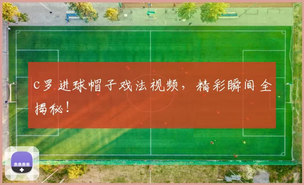 c罗进球帽子戏法视频，精彩瞬间全揭秘！