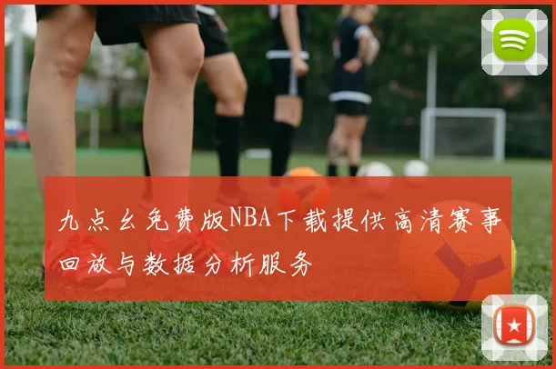 九点幺免费版NBA下载提供高清赛事回放与数据分析服务