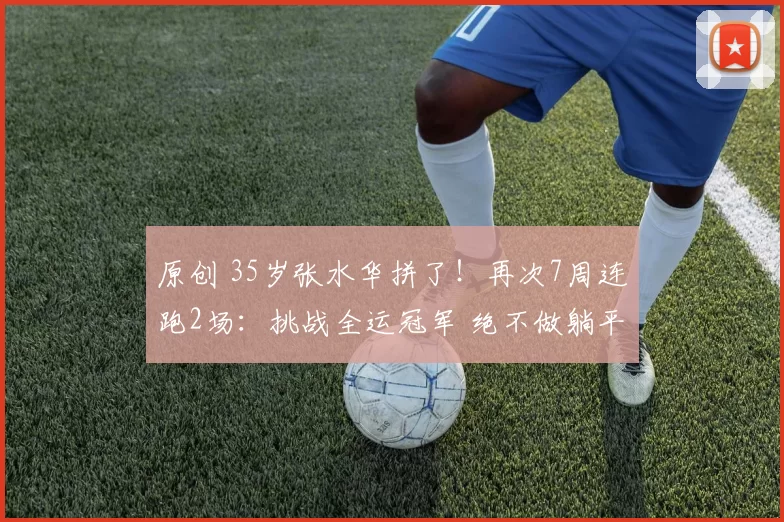 原创 35岁张水华拼了！再次7周连跑2场：挑战全运冠军 绝不做躺平之人