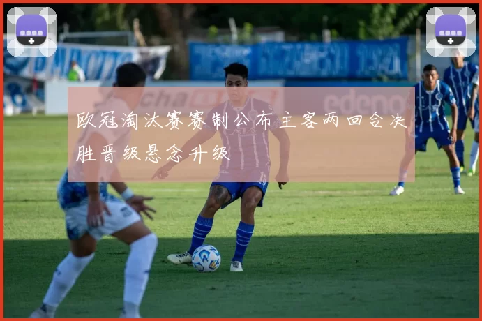 欧冠淘汰赛赛制公布主客两回合决胜晋级悬念升级