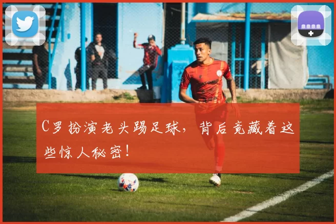 C罗扮演老头踢足球，背后竟藏着这些惊人秘密！