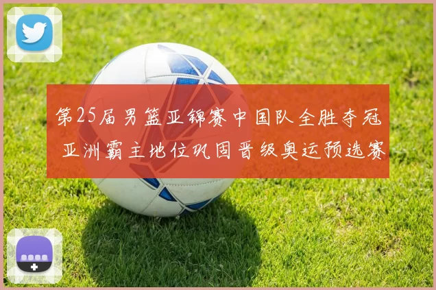 第25届男篮亚锦赛中国队全胜夺冠 亚洲霸主地位巩固晋级奥运预选赛