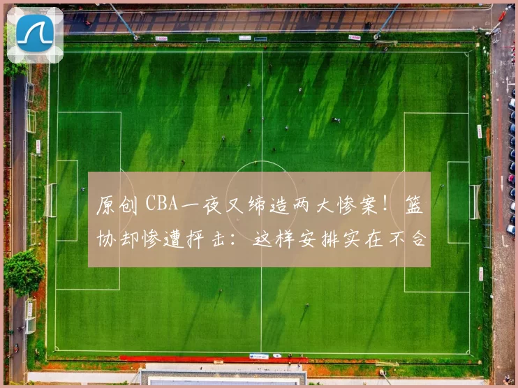 原创 CBA一夜又缔造两大惨案!篮协却惨遭抨击:这样安排实在不合理了