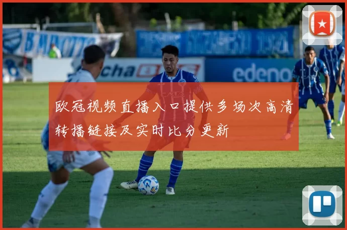 欧冠视频直播入口提供多场次高清转播链接及实时比分更新