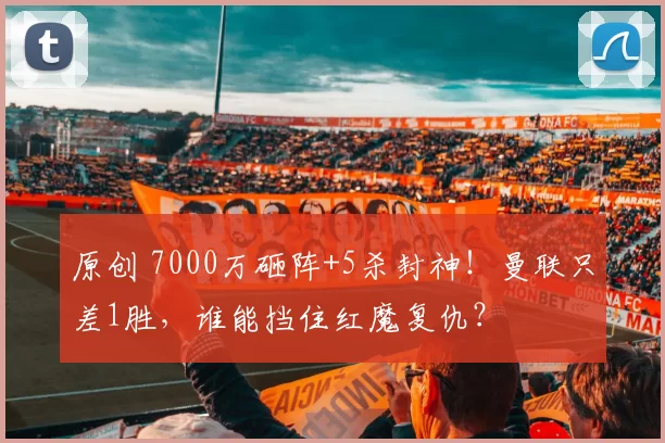 原创 7000万砸阵+5杀封神！曼联只差1胜，谁能挡住红魔复仇？