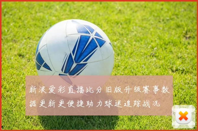 新浪爱彩直播比分旧版升级赛事数据更新更便捷助力球迷追踪战况