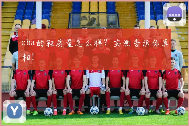 cba的鞋质量怎么样？实测告诉你真相！