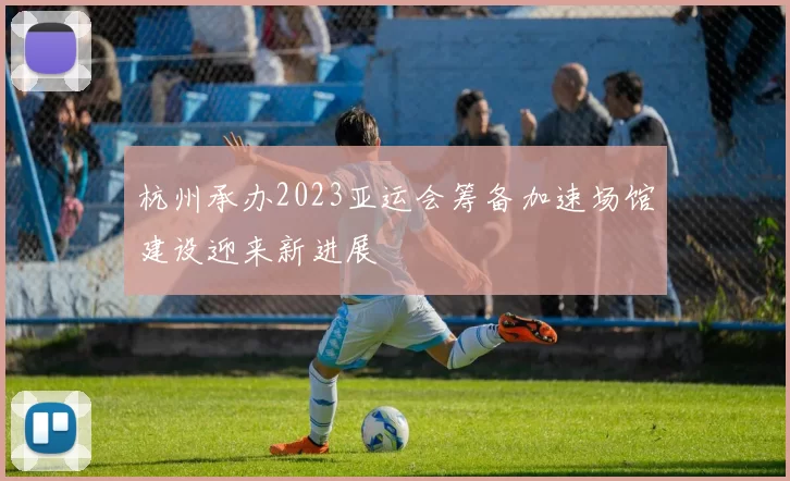 杭州承办2023亚运会筹备加速场馆建设迎来新进展