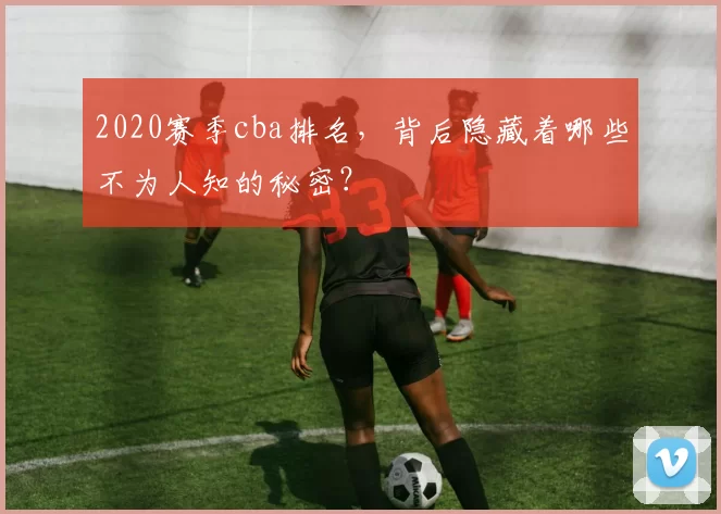 2020赛季cba排名,背后隐藏着哪些不为人知的秘密?