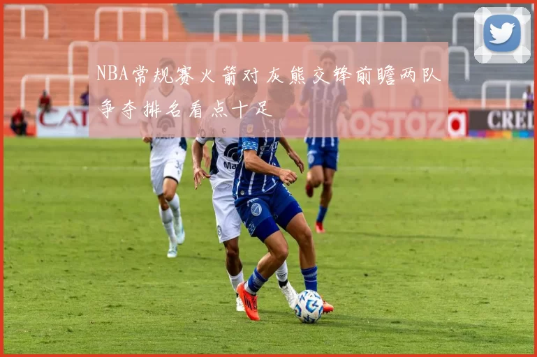 NBA常规赛火箭对灰熊交锋前瞻两队争夺排名看点十足