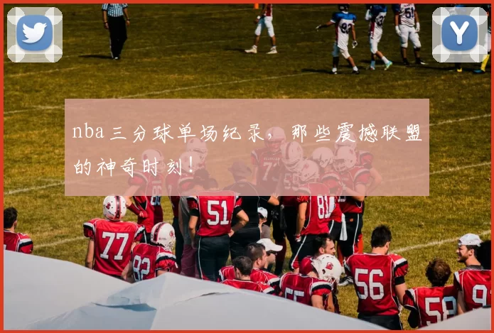 nba三分球单场纪录，那些震撼联盟的神奇时刻！