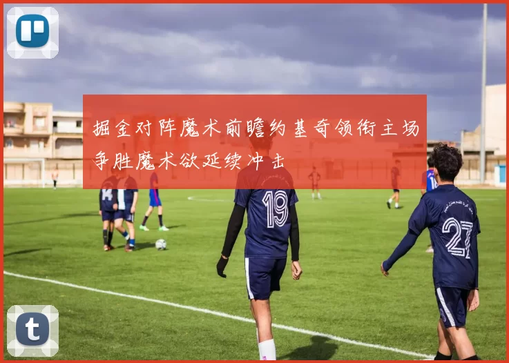 掘金对阵魔术前瞻约基奇领衔主场争胜魔术欲延续冲击