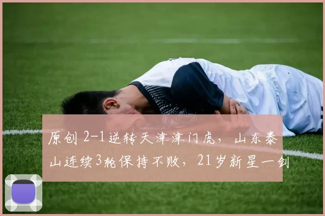 原创 2-1逆转天津津门虎，山东泰山连续3轮保持不败，21岁新星一剑封喉