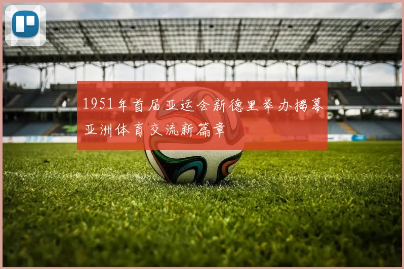 1951年首届亚运会新德里举办揭幕亚洲体育交流新篇章