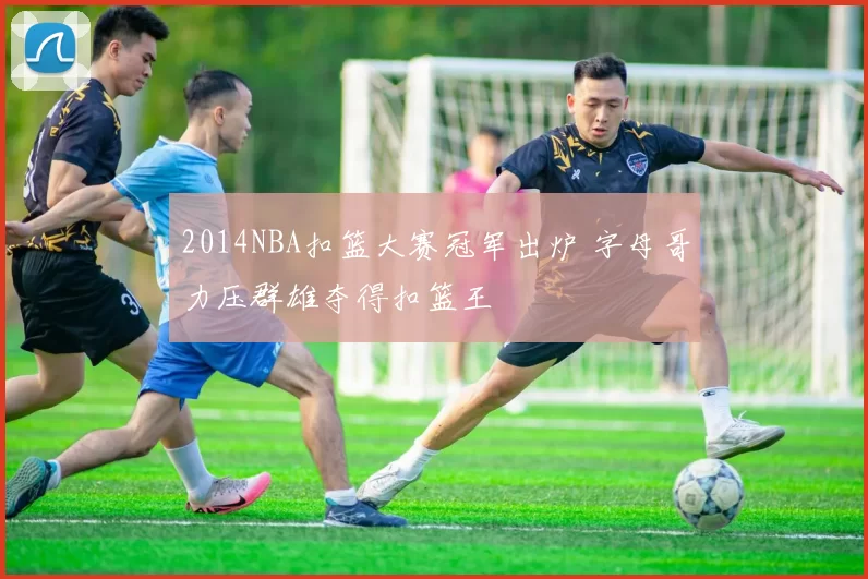 2014NBA扣篮大赛冠军出炉 字母哥力压群雄夺得扣篮王