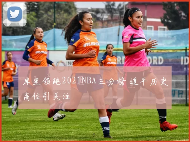 库里领跑2021NBA三分榜 追平历史高位引关注