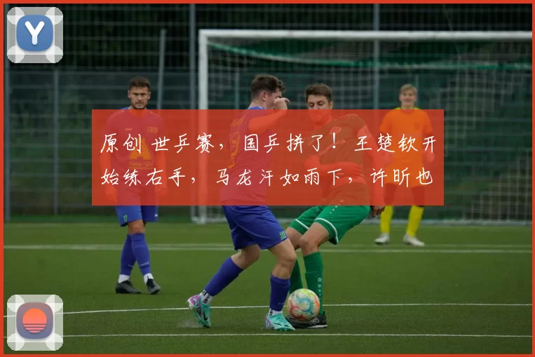 原创 世乒赛，国乒拼了！王楚钦开始练右手，马龙汗如雨下，许昕也训练了