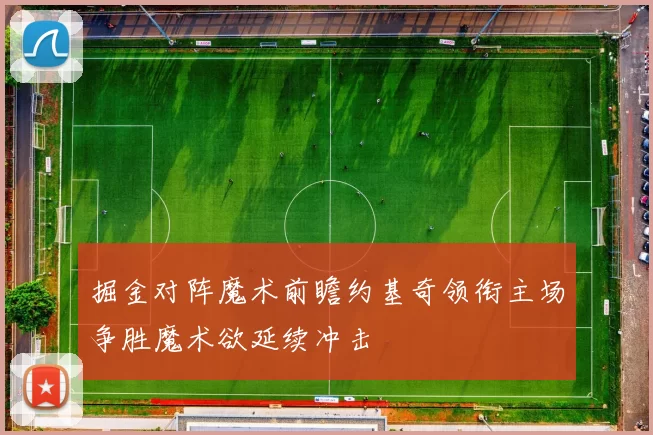 掘金对阵魔术前瞻约基奇领衔主场争胜魔术欲延续冲击