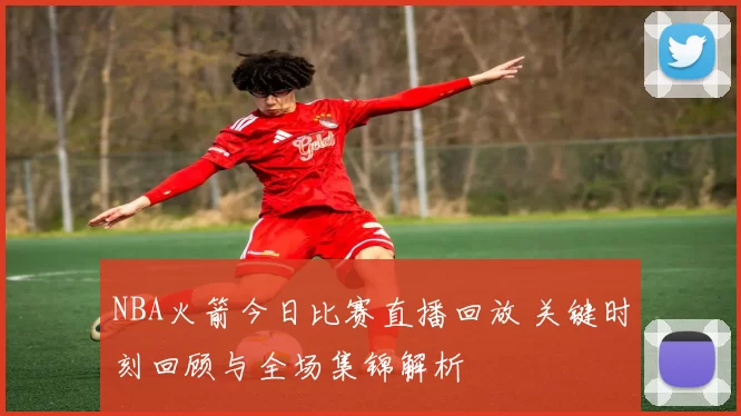 NBA火箭今日比赛直播回放 关键时刻回顾与全场集锦解析