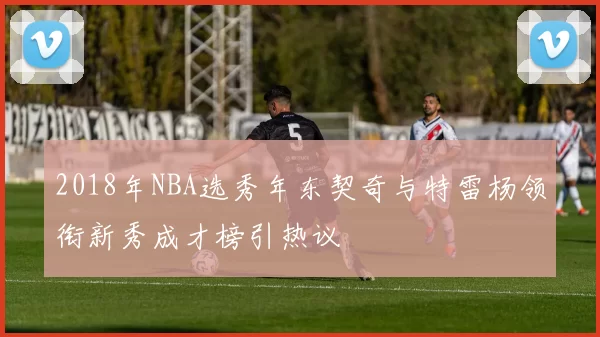 2018年NBA选秀年东契奇与特雷杨领衔新秀成才榜引热议