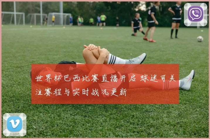 世界杯巴西比赛直播开启 球迷可关注赛程与实时战况更新