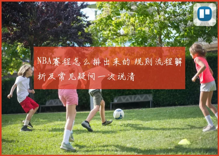NBA赛程怎么排出来的 规则流程解析及常见疑问一次说清
