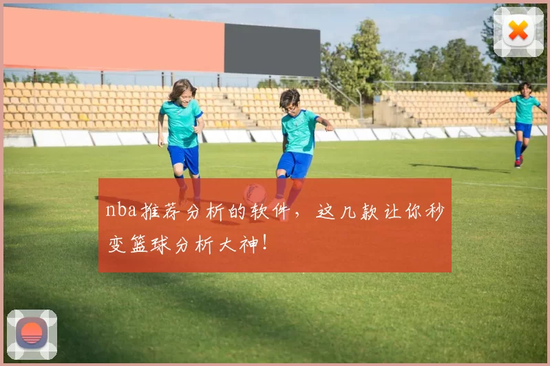 nba推荐分析的软件,这几款让你秒变篮球分析大神!
