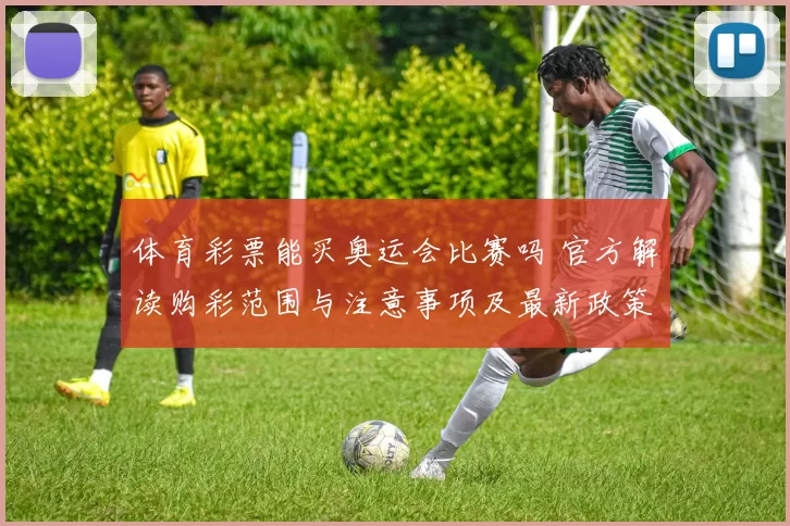 体育彩票能买奥运会比赛吗 官方解读购彩范围与注意事项及最新政策