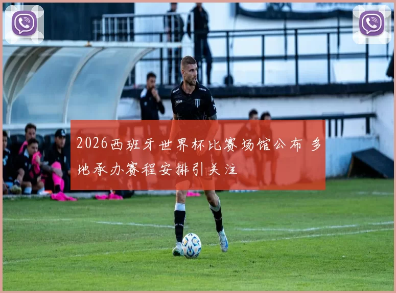 2026西班牙世界杯比赛场馆公布 多地承办赛程安排引关注