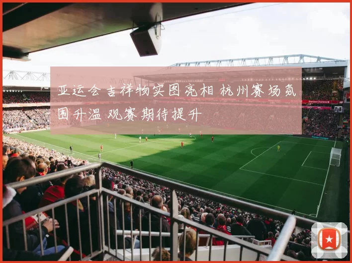 亚运会吉祥物实图亮相 杭州赛场氛围升温 观赛期待提升
