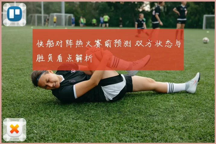 快船对阵热火赛前预测 双方状态与胜负看点解析