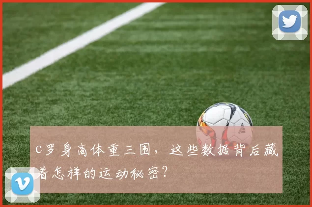 c罗身高体重三围，这些数据背后藏着怎样的运动秘密？