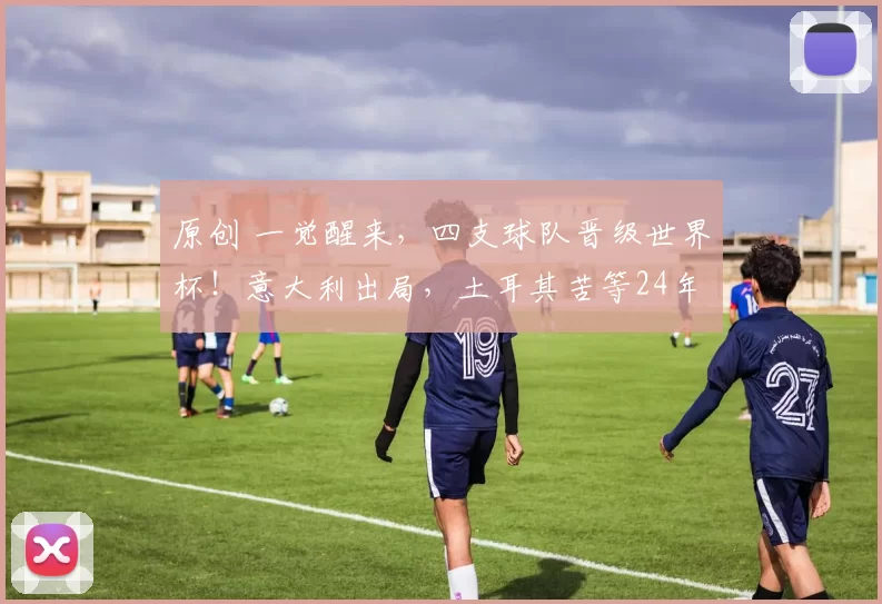 原创 一觉醒来，四支球队晋级世界杯！意大利出局，土耳其苦等24年圆梦