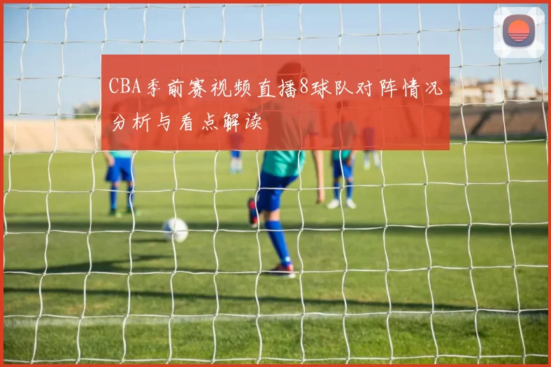 CBA季前赛视频直播8球队对阵情况分析与看点解读