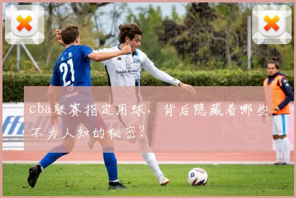 cba联赛指定用球，背后隐藏着哪些不为人知的秘密？