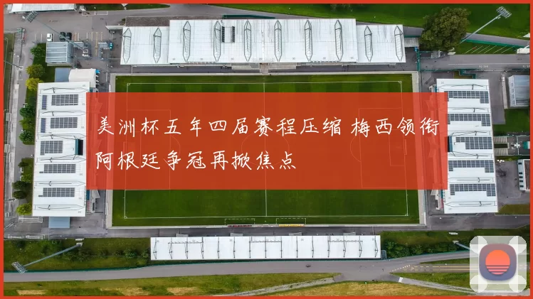美洲杯五年四届赛程压缩 梅西领衔阿根廷争冠再掀焦点
