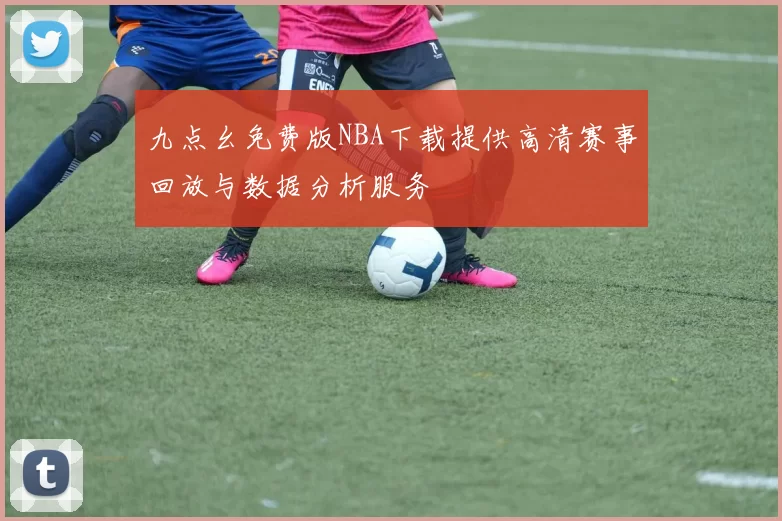 九点幺免费版NBA下载提供高清赛事回放与数据分析服务