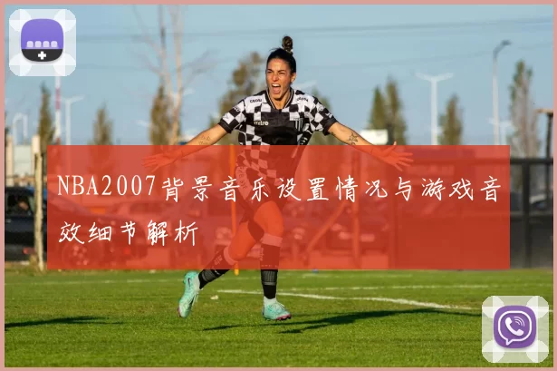 NBA2007背景音乐设置情况与游戏音效细节解析