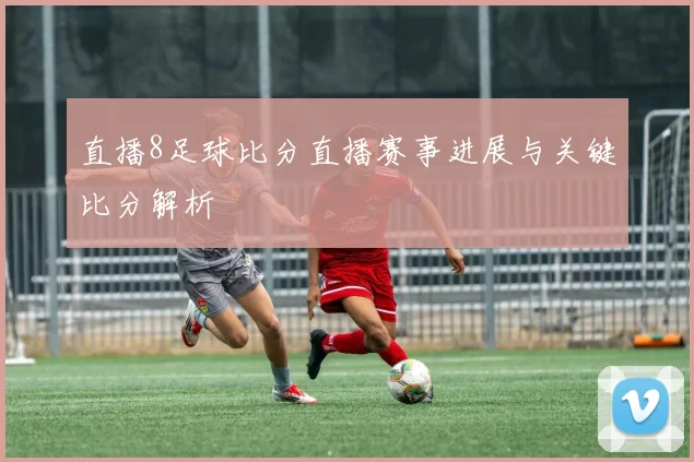 直播8足球比分直播赛事进展与关键比分解析
