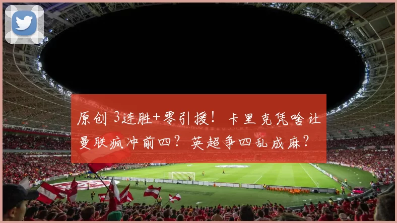 原创 3连胜+零引援！卡里克凭啥让曼联疯冲前四？英超争四乱成麻？