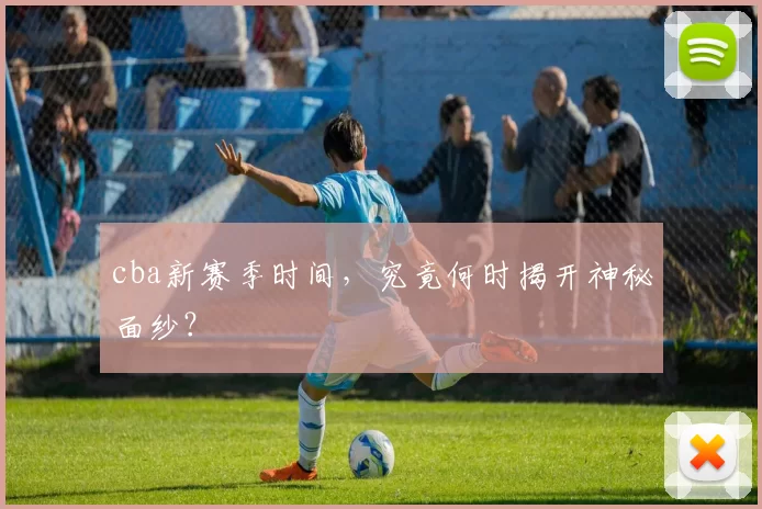 cba新赛季时间，究竟何时揭开神秘面纱？