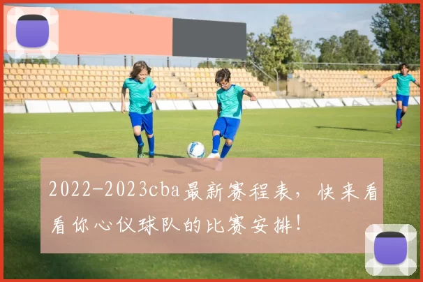 2022-2023cba最新赛程表，快来看看你心仪球队的比赛安排！