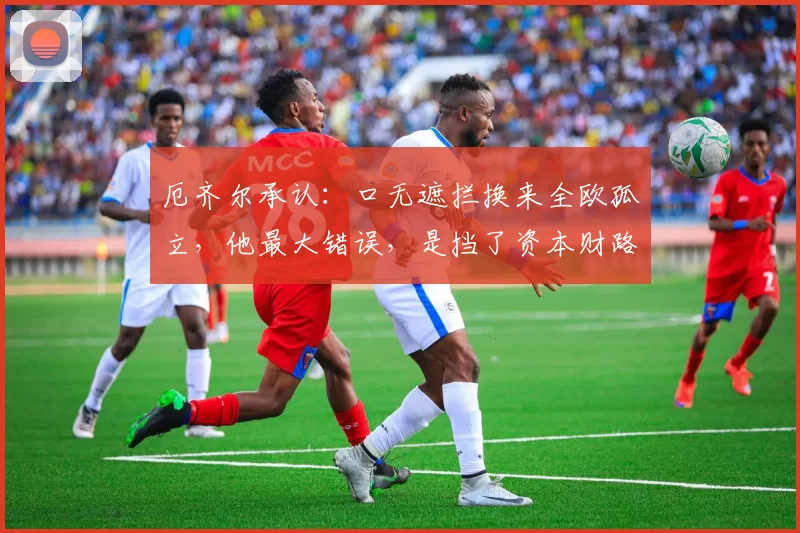 厄齐尔承认：口无遮拦换来全欧孤立，他最大错误，是挡了资本财路