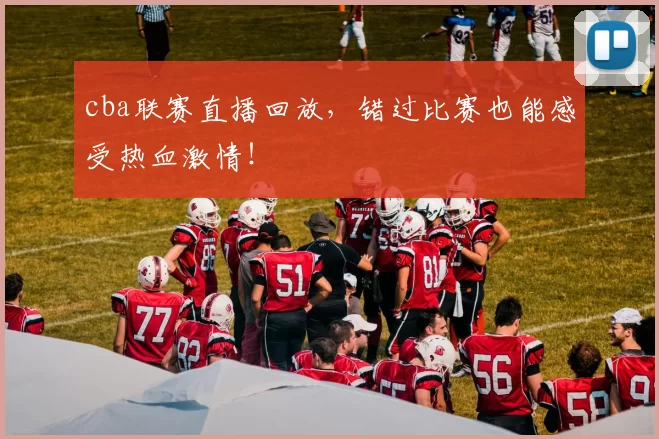 cba联赛直播回放，错过比赛也能感受热血激情！