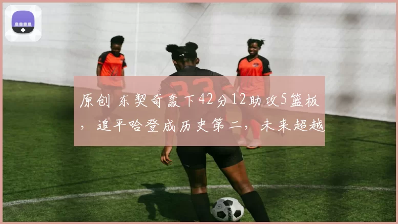 原创 东契奇轰下42分12助攻5篮板，追平哈登成历史第二，未来超越近在咫尺！