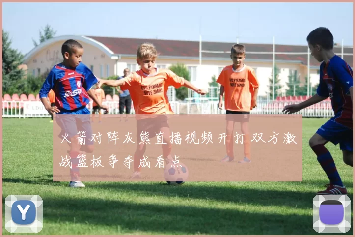 火箭对阵灰熊直播视频开打 双方激战篮板争夺成看点