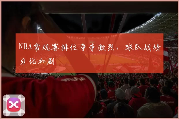 NBA常规赛排位争夺激烈，球队战绩分化加剧